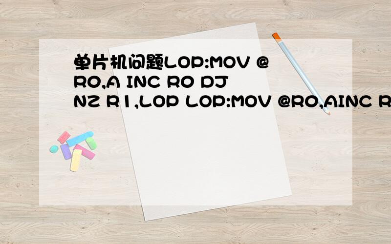 单片机问题LOP:MOV @R0,A INC R0 DJNZ R1,LOP LOP:MOV @R0,AINC R0DJNZ R1,LOP