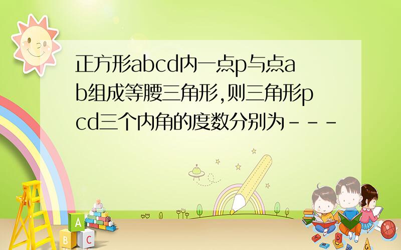 正方形abcd内一点p与点ab组成等腰三角形,则三角形pcd三个内角的度数分别为---