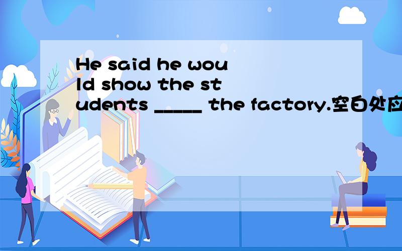 He said he would show the students _____ the factory.空白处应该填about、around、on、of中的哪一个啊He said he would show the students _______ the factory.空白处应该填about、around、on、of中的哪一个啊?给出的答案是aro