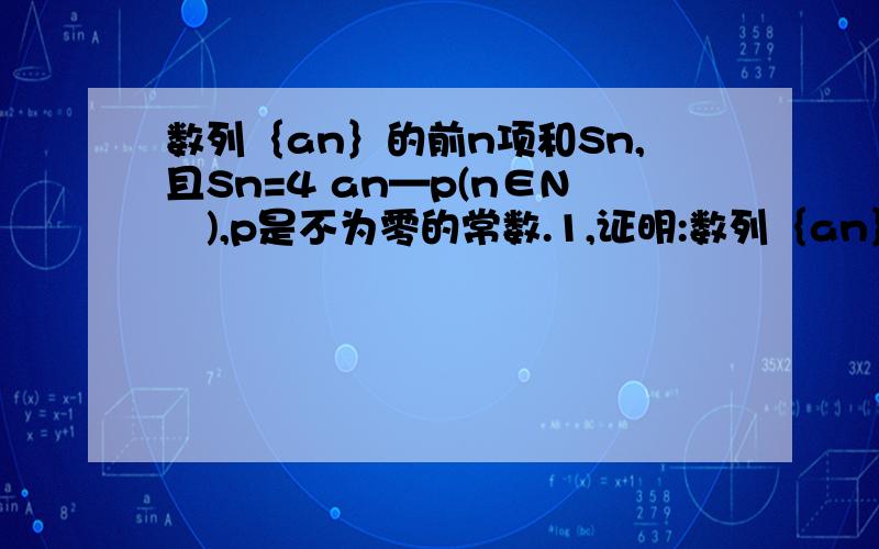 数列｛an｝的前n项和Sn,且Sn=4 an—p(n∈N﹡),p是不为零的常数.1,证明:数列｛an｝是等比数列.2,