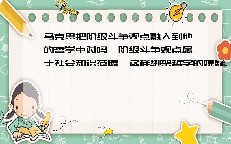 马克思把阶级斗争观点融入到他的哲学中对吗,阶级斗争观点属于社会知识范畴,这样绑架哲学的嫌疑.