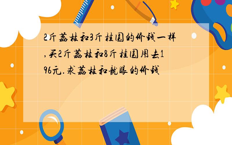 2斤荔枝和3斤桂圆的价钱一样,买2斤荔枝和8斤桂圆用去196元.求荔枝和龙眼的价钱