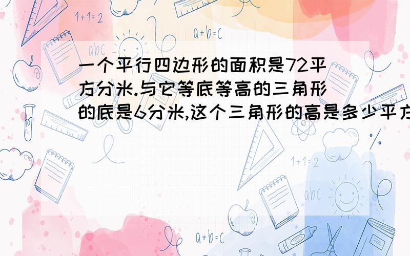 一个平行四边形的面积是72平方分米.与它等底等高的三角形的底是6分米,这个三角形的高是多少平方分米?