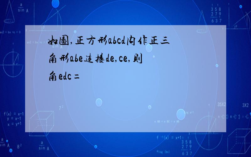 如图,正方形abcd内作正三角形abe连接de,ce,则角edc=