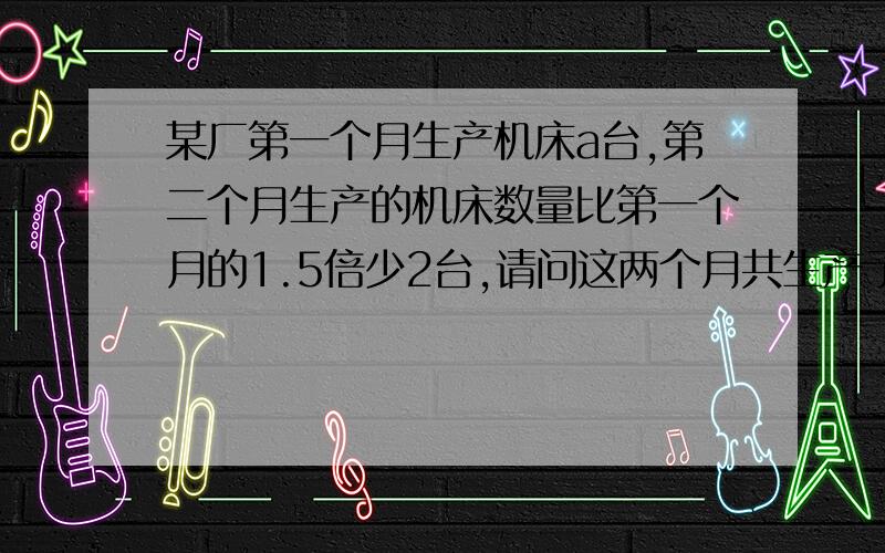 某厂第一个月生产机床a台,第二个月生产的机床数量比第一个月的1.5倍少2台,请问这两个月共生产了多少台?