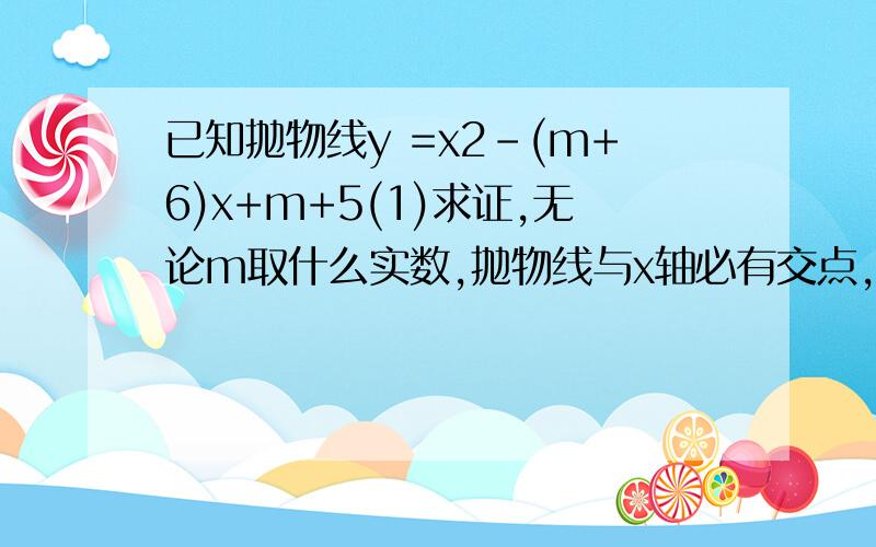 已知抛物线y =x2-(m+6)x+m+5(1)求证,无论m取什么实数,抛物线与x轴必有交点,且过x轴上一定点（2）当抛物线与x轴相交于A,B两不同点时,设其顶点为M,若△MAB是等腰直角三角形,求m的值