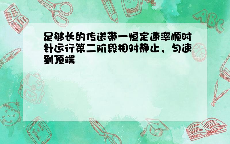 足够长的传送带一恒定速率顺时针运行第二阶段相对静止，匀速到顶端