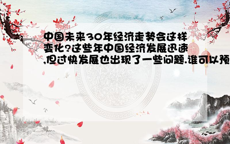 中国未来30年经济走势会这样变化?这些年中国经济发展迅速,但过快发展也出现了一些问题.谁可以预测一下中国经济未来走势和发展中会出现哪些问题?