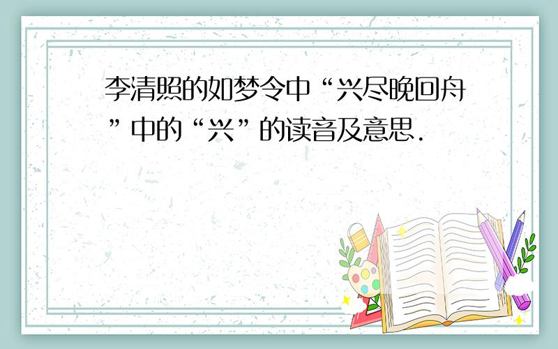 李清照的如梦令中“兴尽晚回舟”中的“兴”的读音及意思.