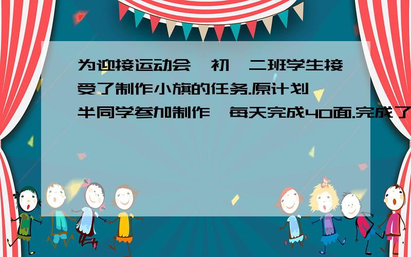 为迎接运动会,初一二班学生接受了制作小旗的任务.原计划一半同学参加制作,每天完成40面.完成了三分之后,全班同学一起参加,结果比原计划提前一天半完成任务,假设每人的制作效率相同,问