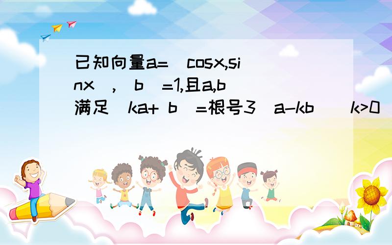 已知向量a=(cosx,sinx),|b|=1,且a,b满足|ka+ b|=根号3|a-kb|(k>0) 1）使用k表示a*b,并求a*b的最小值（2）若0≤x≤π，b=(1/2,根号3/2），求a*b的最大值及相应的x值