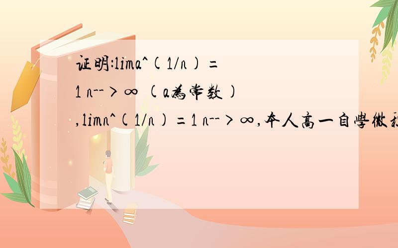 证明:lima^(1/n)=1 n-->∞ (a为常数),limn^(1/n)=1 n-->∞,本人高一自学微积分~请众位大侠帮忙~