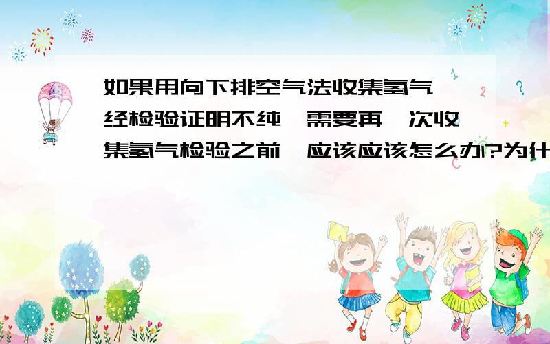 如果用向下排空气法收集氢气,经检验证明不纯,需要再一次收集氢气检验之前,应该应该怎么办?为什么?