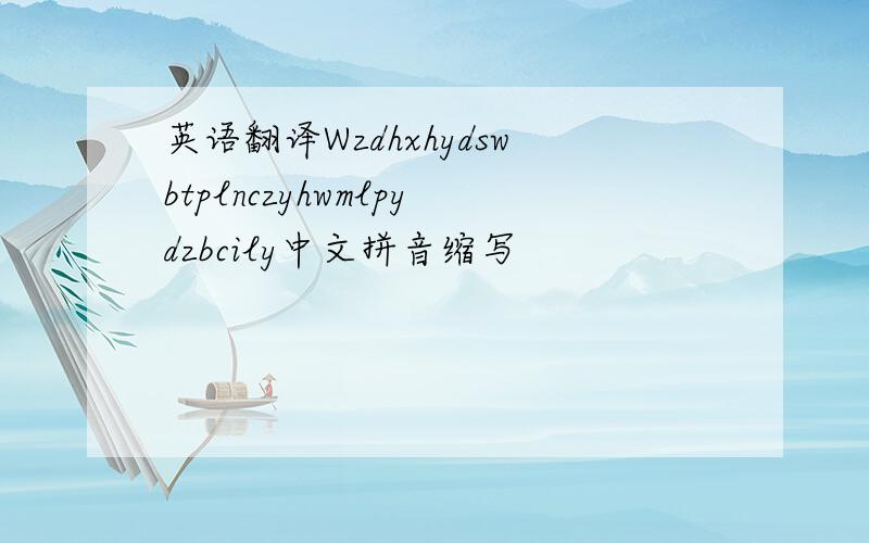 英语翻译Wzdhxhydswbtplnczyhwmlpydzbcily中文拼音缩写