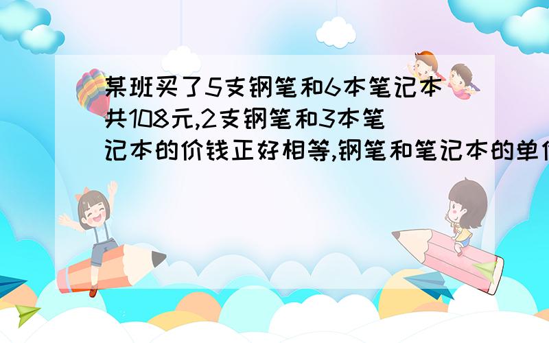 某班买了5支钢笔和6本笔记本共108元,2支钢笔和3本笔记本的价钱正好相等,钢笔和笔记本的单价各是多少元?需要列示谢谢