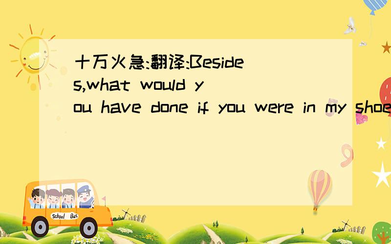 十万火急:翻译:Besides,what would you have done if you were in my shoes?