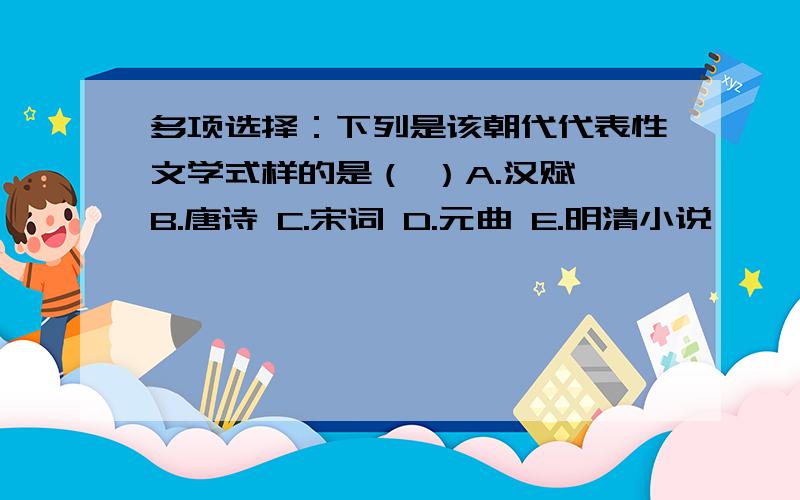 多项选择：下列是该朝代代表性文学式样的是（ ）A.汉赋 B.唐诗 C.宋词 D.元曲 E.明清小说