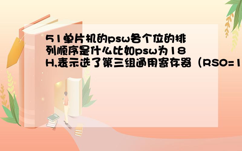 51单片机的psw各个位的排列顺序是什么比如psw为18H,表示选了第三组通用寄存器（RS0=1 RS1=1）psw里面各个位的排列顺序是什么呢?在线等~~~psw其它的位的排列位置呢?（比如奇偶位,进位.）