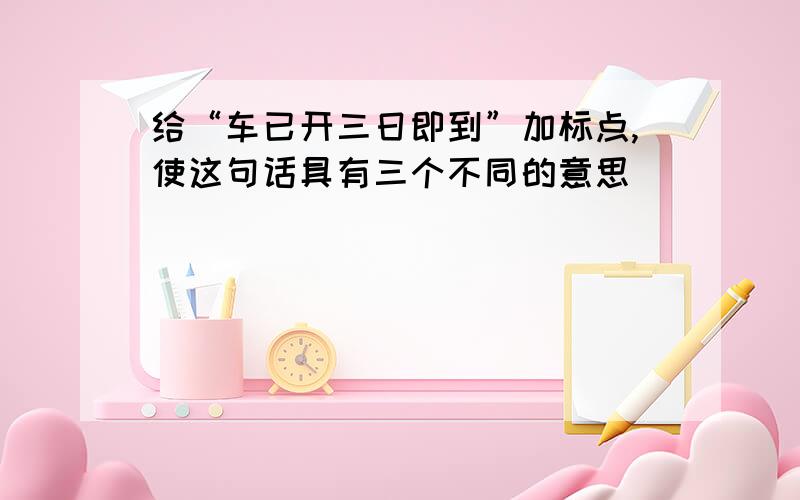 给“车已开三日即到”加标点,使这句话具有三个不同的意思