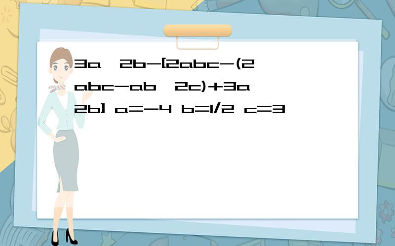 3a^2b-[2abc-(2abc-ab^2c)+3a^2b] a=-4 b=1/2 c=3