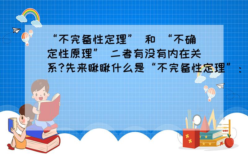 “不完备性定理” 和 “不确定性原理” 二者有没有内在关系?先来瞅瞅什么是“不完备性定理”：从十九世纪到二十世纪三十年代,涌现出大量的新理论解决了一大批十分困难的数学问题.比