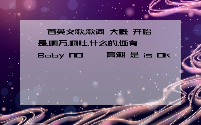 一首英文歌.歌词 大概 开始是.啊万.啊吐.什么的.还有Baby NO`` 高潮 是 is OK ````啊万吐BB NO~大概是这样 希望能帮助我