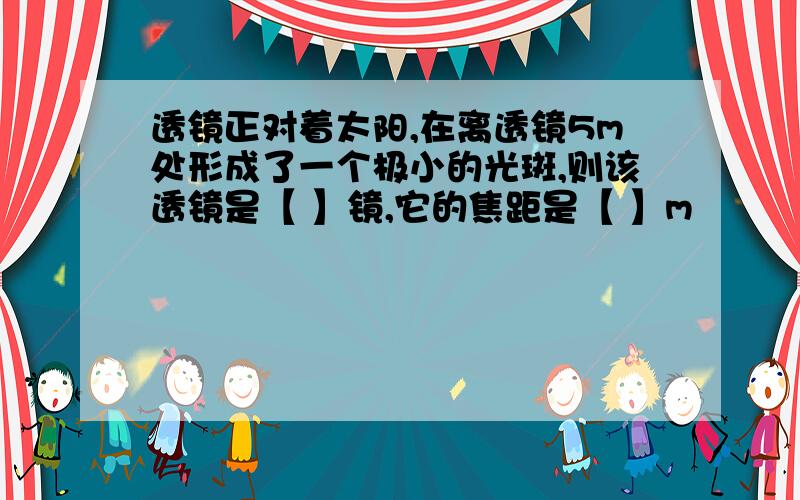 透镜正对着太阳,在离透镜5m处形成了一个极小的光斑,则该透镜是【 】镜,它的焦距是【 】m