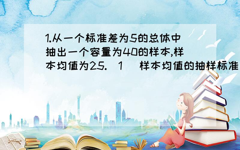 1.从一个标准差为5的总体中抽出一个容量为40的样本,样本均值为25.（1） 样本均值的抽样标准差等于多少?（2） 在95%的置信水平下,允许误差是多少?（3） 试确定该总体均值95%的置信区间?2.一