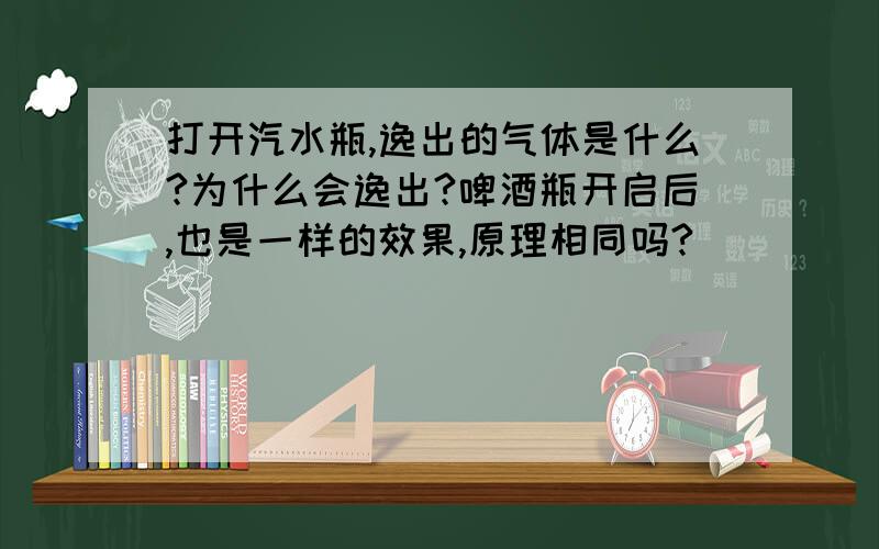 打开汽水瓶,逸出的气体是什么?为什么会逸出?啤酒瓶开启后,也是一样的效果,原理相同吗?