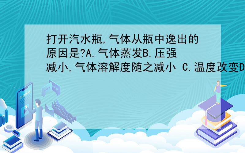 打开汽水瓶,气体从瓶中逸出的原因是?A.气体蒸发B.压强减小,气体溶解度随之减小 C.温度改变D.碳酸分解