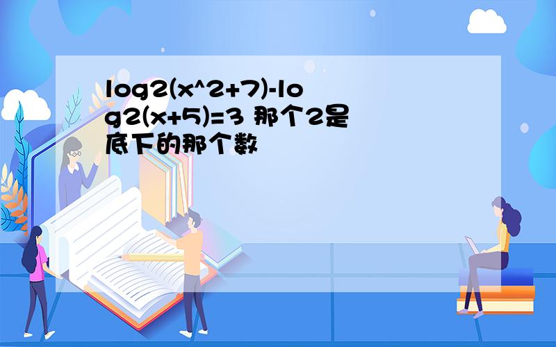 log2(x^2+7)-log2(x+5)=3 那个2是底下的那个数