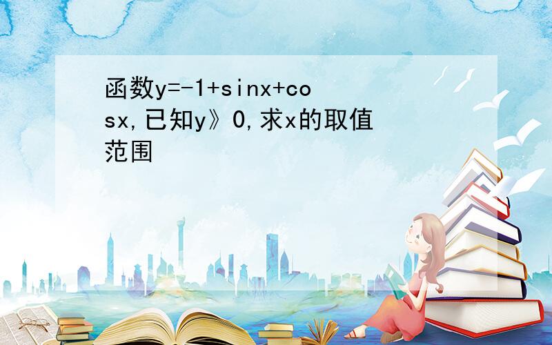 函数y=-1+sinx+cosx,已知y》0,求x的取值范围