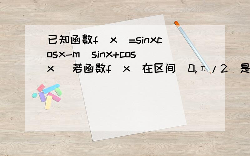 已知函数f(x)=sinxcosx-m(sinx+cosx) 若函数f(x)在区间(0,π/2)是单调减函数,求m的取值范围目测两答案都不对