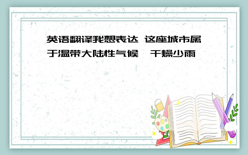 英语翻译我想表达 这座城市属于温带大陆性气候,干燥少雨