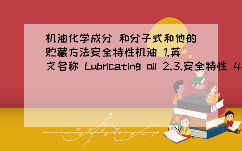 机油化学成分 和分子式和他的贮藏方法安全特性机油 1.英文名称 Lubricating oil 2.3.安全特性 4.贮存要求 5.消防安全事项