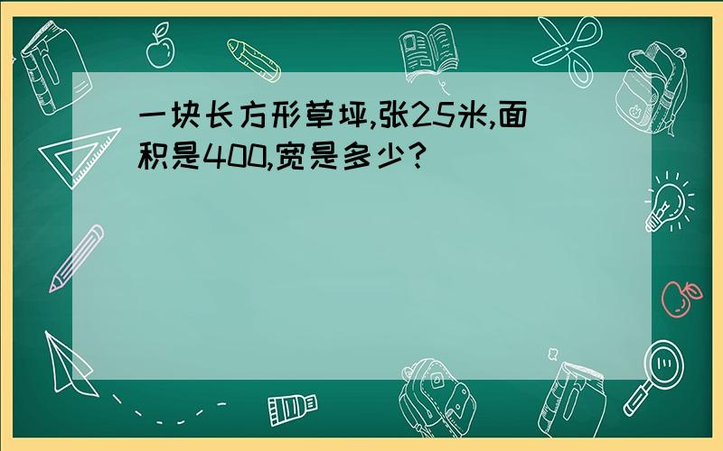 一块长方形草坪,张25米,面积是400,宽是多少?