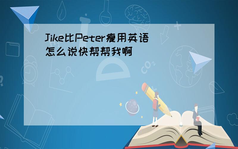 Jike比Peter瘦用英语怎么说快帮帮我啊