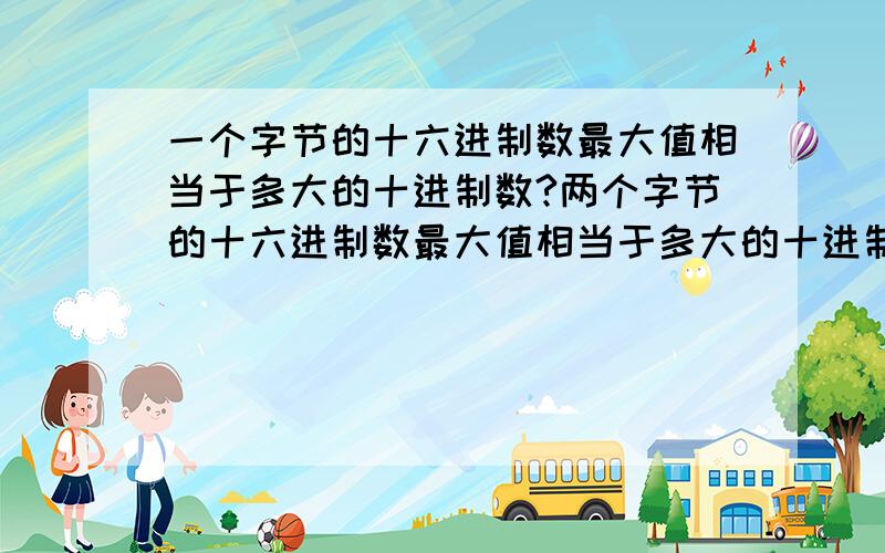 一个字节的十六进制数最大值相当于多大的十进制数?两个字节的十六进制数最大值相当于多大的十进制数?大侠们分条回答,感激不尽~~~