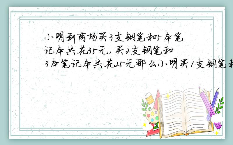 小明到商场买3支钢笔和5本笔记本共花35元,买2支钢笔和3本笔记本共花25元那么小明买1支钢笔和1本笔记本共花（ ）元,请具体写出过程