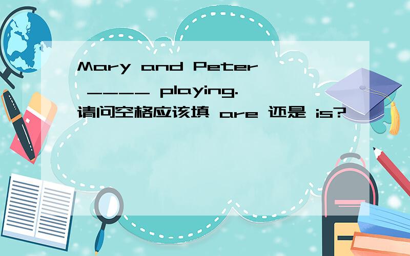 Mary and Peter ____ playing.请问空格应该填 are 还是 is?