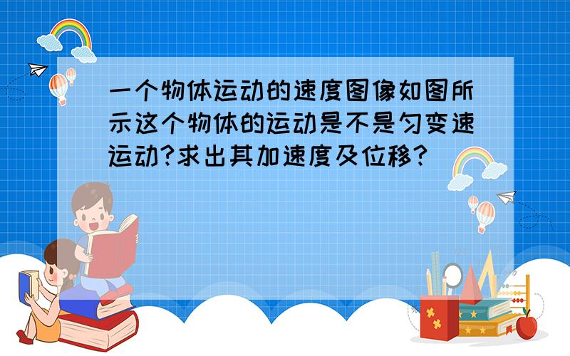 一个物体运动的速度图像如图所示这个物体的运动是不是匀变速运动?求出其加速度及位移?