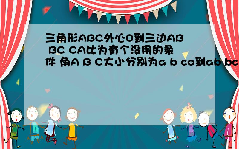 三角形ABC外心O到三边AB BC CA比为有个没用的条件 角A B C大小分别为a b co到ab bc ca距离为h1 h2 h3 求比h1：h2：h3