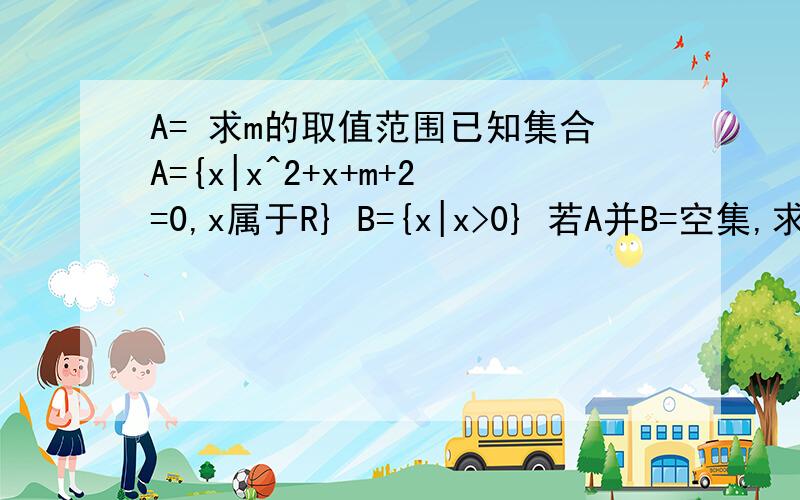 A= 求m的取值范围已知集合A={x|x^2+x+m+2=0,x属于R} B={x|x>0} 若A并B=空集,求实数m的取值范围