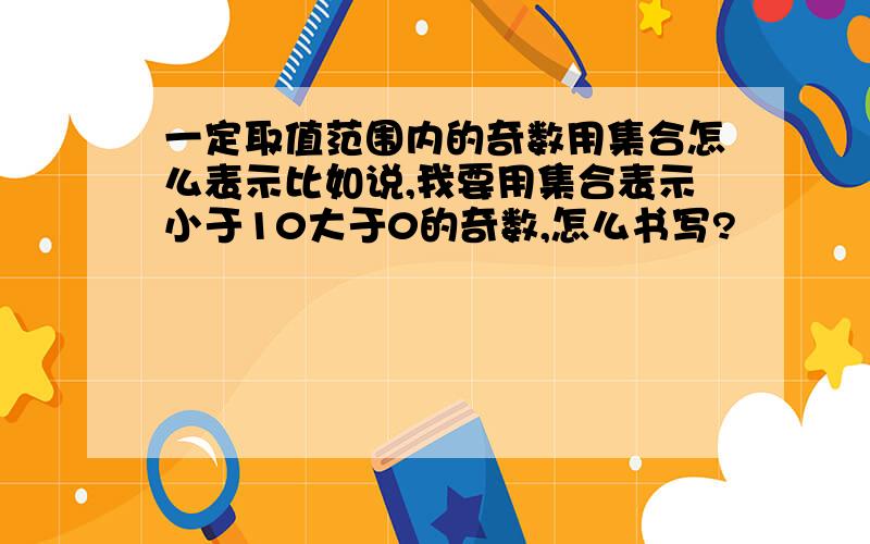 一定取值范围内的奇数用集合怎么表示比如说,我要用集合表示小于10大于0的奇数,怎么书写?