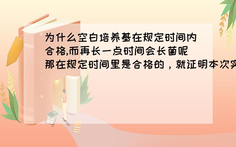 为什么空白培养基在规定时间内合格,而再长一点时间会长菌呢那在规定时间里是合格的，就证明本次实验还是成功的了？可以给出合格的结论吧？