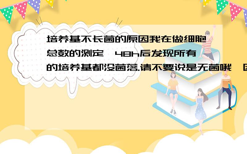 培养基不长菌的原因我在做细胞总数的测定,48h后发现所有的培养基都没菌落.请不要说是无菌哦,因为世界上没有绝对无菌的东西.或者告诉我做这实验的哪些细节会影响无菌的结果我做实验时