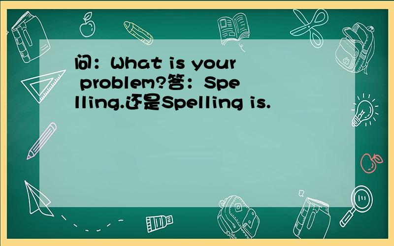 问：What is your problem?答：Spelling.还是Spelling is.