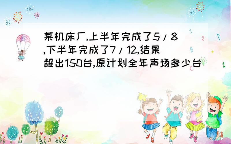 某机床厂,上半年完成了5/8,下半年完成了7/12,结果超出150台,原计划全年声场多少台