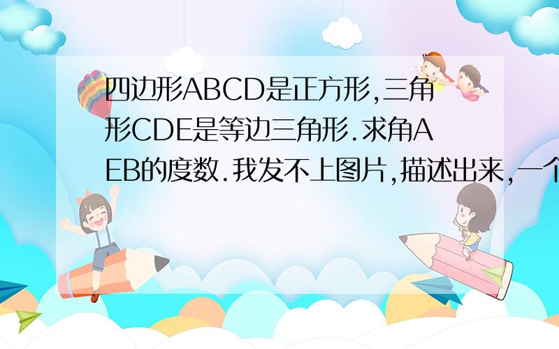 四边形ABCD是正方形,三角形CDE是等边三角形.求角AEB的度数.我发不上图片,描述出来,一个正方形（按顺时针为ADCE）左边接个等边三角形DEC（按顺时针来）