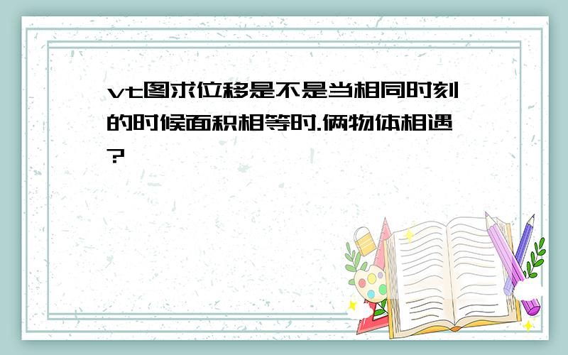 vt图求位移是不是当相同时刻的时候面积相等时.俩物体相遇?